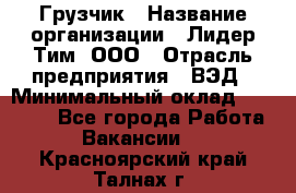 Грузчик › Название организации ­ Лидер Тим, ООО › Отрасль предприятия ­ ВЭД › Минимальный оклад ­ 32 000 - Все города Работа » Вакансии   . Красноярский край,Талнах г.